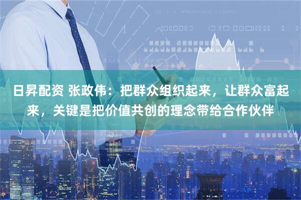 日昇配资 张政伟：把群众组织起来，让群众富起来，关键是把价值共创的理念带给合作伙伴