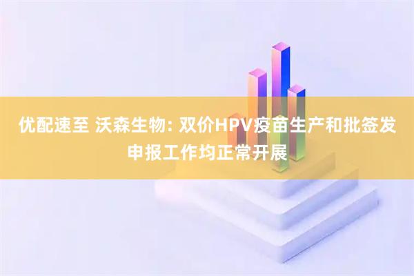 优配速至 沃森生物: 双价HPV疫苗生产和批签发申报工作均正常开展