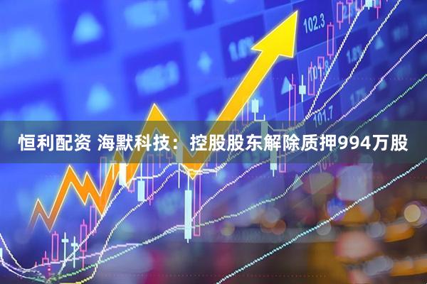 恒利配资 海默科技：控股股东解除质押994万股