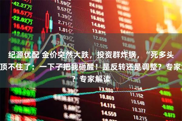 纪源优配 金价突然大跌，投资群炸锅，“死多头”也顶不住了：一下子把我砸醒！是反转还是调整？专家解读