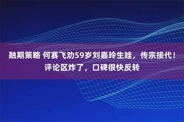 融期策略 何赛飞劝59岁刘嘉玲生娃，传宗接代！评论区炸了，口碑很快反转