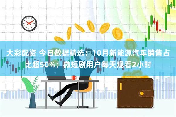 大彩配资 今日数据精选：10月新能源汽车销售占比超50%；微短剧用户每天观看2小时