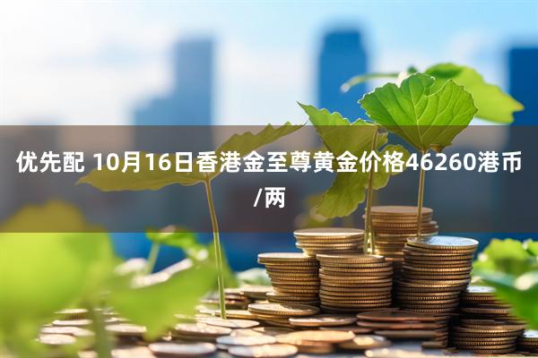 优先配 10月16日香港金至尊黄金价格46260港币/两