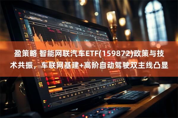 盈策略 智能网联汽车ETF(159872)政策与技术共振，车联网基建+高阶自动驾驶双主线凸显