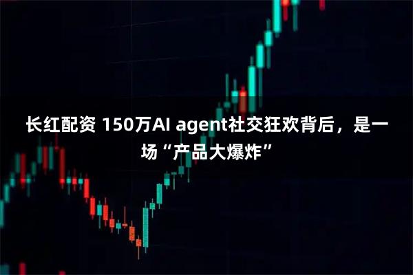 长红配资 150万AI agent社交狂欢背后，是一场“产品大爆炸”