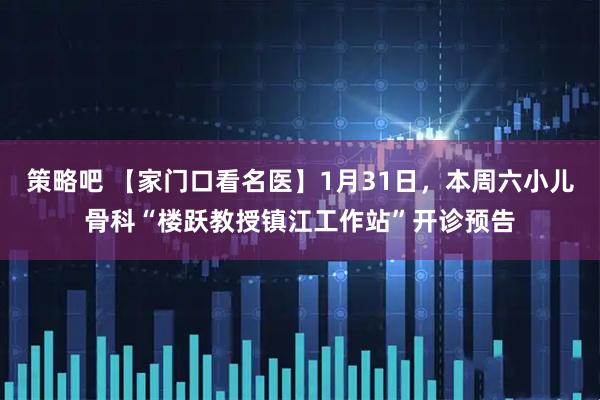 策略吧 【家门口看名医】1月31日，本周六小儿骨科“楼跃教授镇江工作站”开诊预告