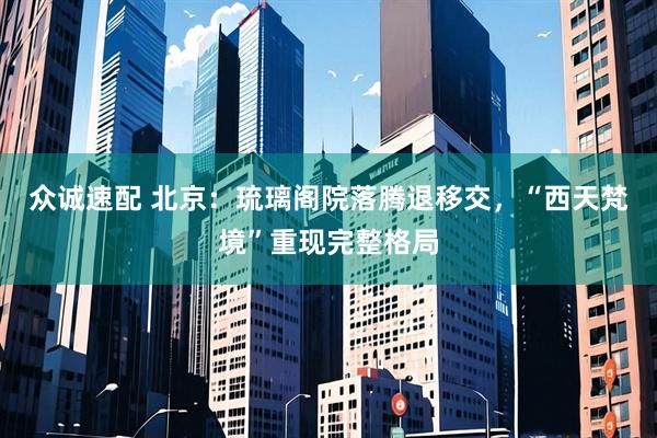 众诚速配 北京：琉璃阁院落腾退移交，“西天梵境”重现完整格局