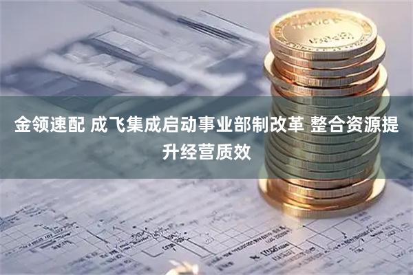 金领速配 成飞集成启动事业部制改革 整合资源提升经营质效