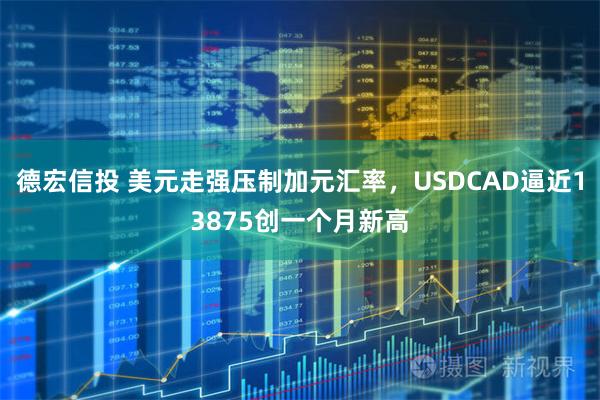 德宏信投 美元走强压制加元汇率，USDCAD逼近13875创一个月新高