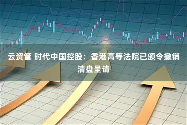 云资管 时代中国控股：香港高等法院已颁令撤销清盘呈请