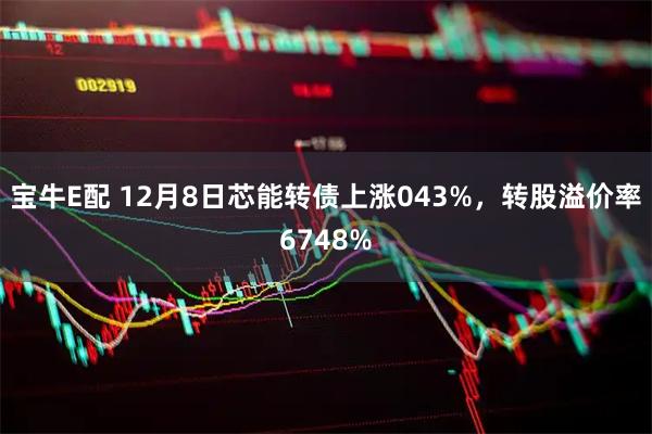 宝牛E配 12月8日芯能转债上涨043%，转股溢价率6748%