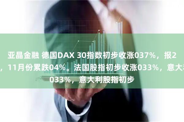 亚晶金融 德国DAX 30指数初步收涨037%，报2385753点，11月份累跌04%。法国股指初步收涨033%，意大利股指初步
