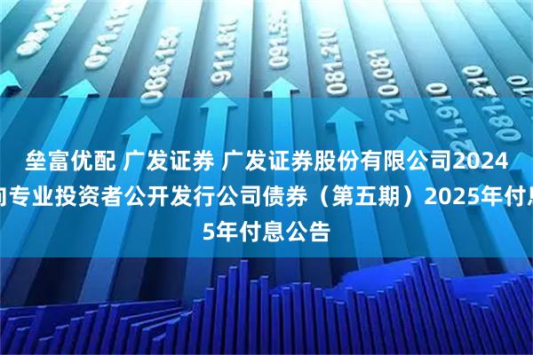 垒富优配 广发证券 广发证券股份有限公司2024年面向专业投资者公开发行公司债券（第五期）2025年付息公告
