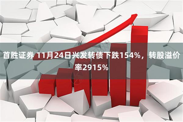 首胜证券 11月24日兴发转债下跌154%，转股溢价率2915%