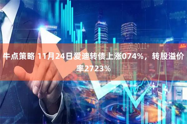 牛点策略 11月24日爱迪转债上涨074%，转股溢价率2723%
