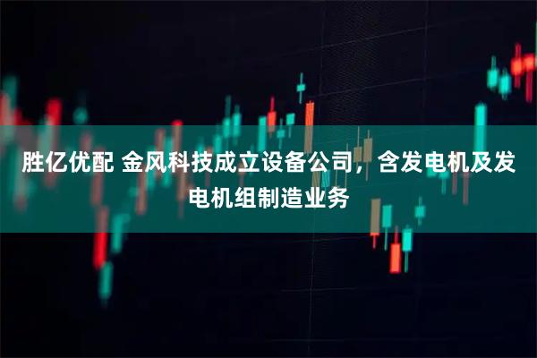 胜亿优配 金风科技成立设备公司，含发电机及发电机组制造业务