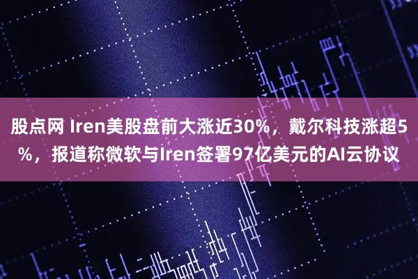 股点网 Iren美股盘前大涨近30%，戴尔科技涨超5%，报道称微软与Iren签署97亿美元的AI云协议