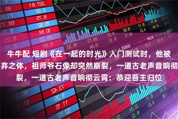 牛牛配 短剧《在一起的时光》入门测试时，他被测出是万年难遇的天弃之体，祖师爷石像却突然崩裂，一道古老声音响彻云霄：恭迎吾主归位