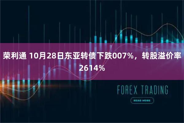 荣利通 10月28日东亚转债下跌007%，转股溢价率2614%