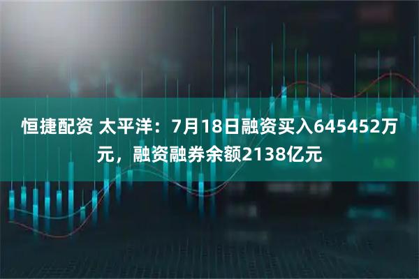 恒捷配资 太平洋：7月18日融资买入645452万元，融资融券余额2138亿元