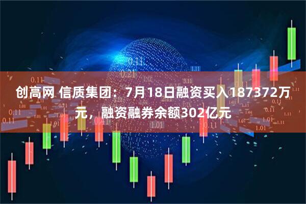 创高网 信质集团：7月18日融资买入187372万元，融资融券余额302亿元