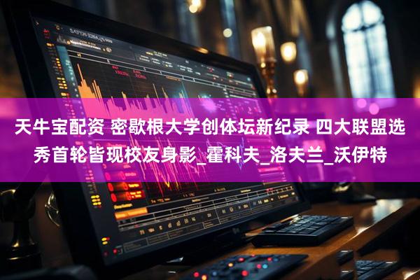 天牛宝配资 密歇根大学创体坛新纪录 四大联盟选秀首轮皆现校友身影_霍科夫_洛夫兰_沃伊特