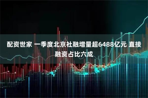 配资世家 一季度北京社融增量超6488亿元 直接融资占比六成