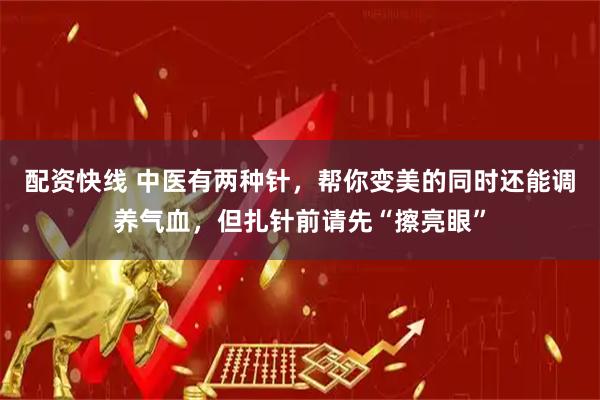 配资快线 中医有两种针，帮你变美的同时还能调养气血，但扎针前请先“擦亮眼”