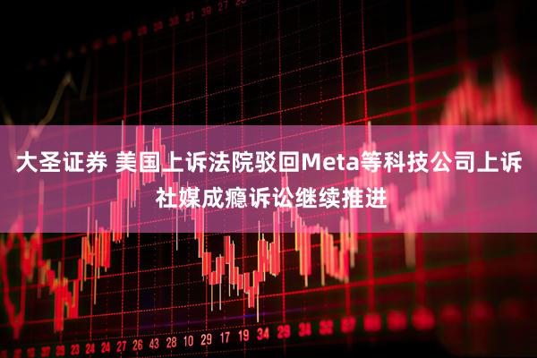 大圣证券 美国上诉法院驳回Meta等科技公司上诉 社媒成瘾诉讼继续推进