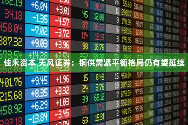 佳禾资本 天风证券：铜供需紧平衡格局仍有望延续