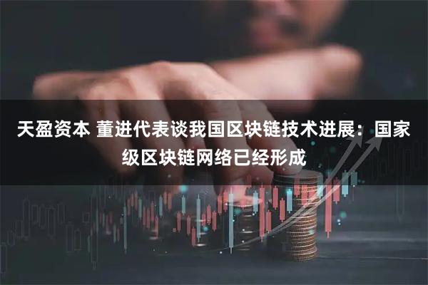 天盈资本 董进代表谈我国区块链技术进展：国家级区块链网络已经形成